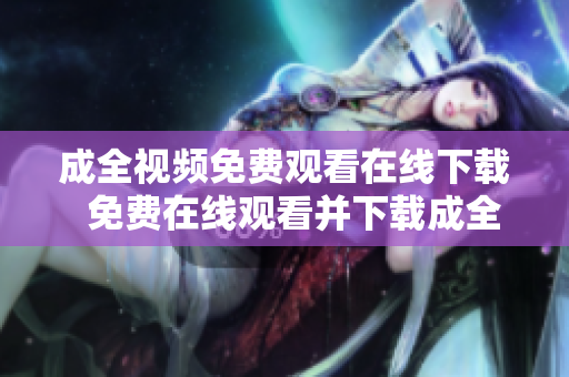 成全视频免费观看在线下载  免费在线观看并下载成全视频