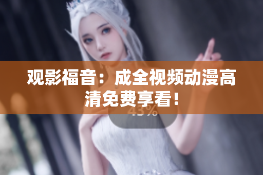 观影福音：成全视频动漫高清免费享看！