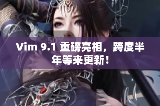 Vim 9.1 重磅亮相，跨度半年等来更新！