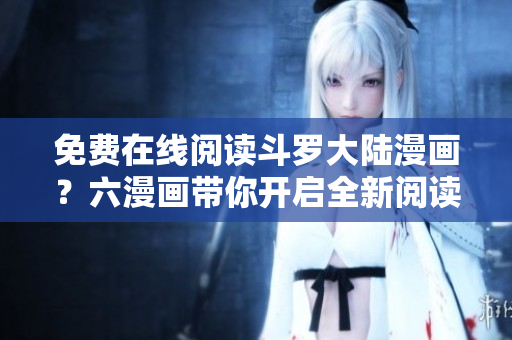 免费在线阅读斗罗大陆漫画？六漫画带你开启全新阅读体验