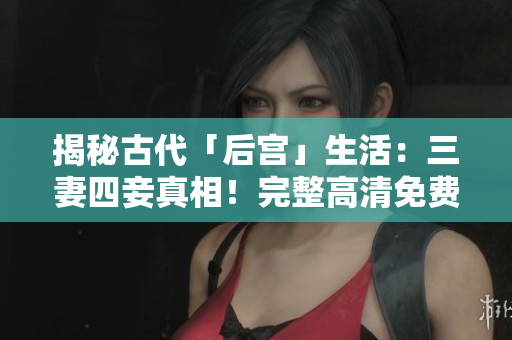 揭秘古代「后宫」生活：三妻四妾真相！完整高清免费观看