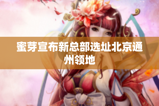 蜜芽宣布新总部选址北京通州领地