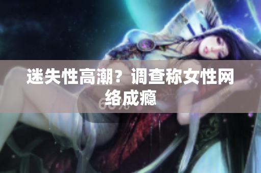 迷失性高潮？调查称女性网络成瘾