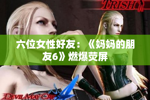 六位女性好友：《妈妈的朋友6》燃爆荧屏