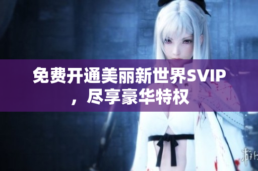 免费开通美丽新世界SVIP，尽享豪华特权