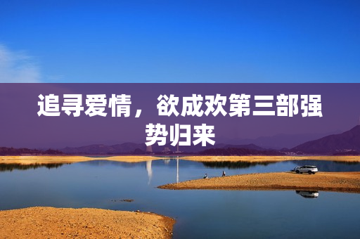 追寻爱情，欲成欢第三部强势归来