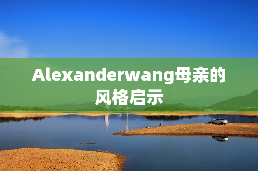 Alexanderwang母亲的风格启示