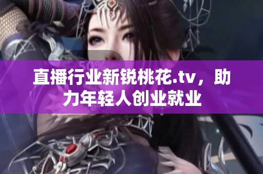 直播行业新锐桃花.tv，助力年轻人创业就业