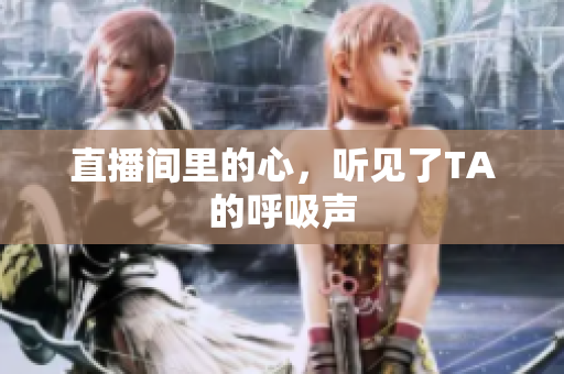 直播间里的心，听见了TA的呼吸声