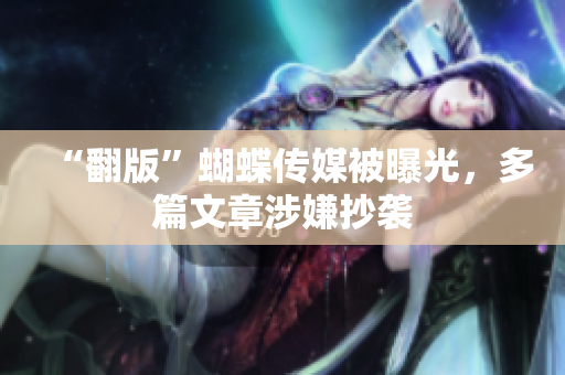 “翻版”蝴蝶传媒被曝光，多篇文章涉嫌抄袭