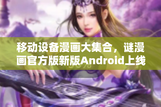 移动设备漫画大集合，谜漫画官方版新版Android上线