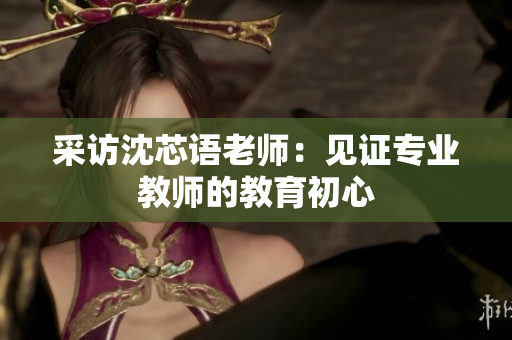 采访沈芯语老师：见证专业教师的教育初心