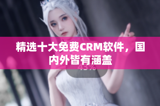 精选十大免费CRM软件，国内外皆有涵盖