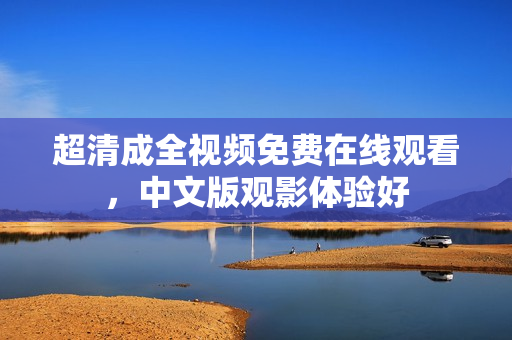 超清成全视频免费在线观看，中文版观影体验好
