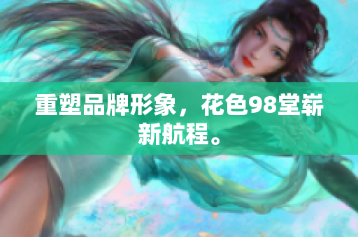 重塑品牌形象，花色98堂崭新航程。