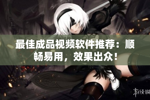 最佳成品视频软件推荐：顺畅易用，效果出众！