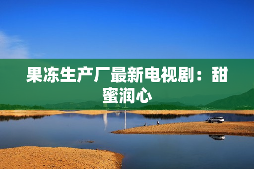 果冻生产厂最新电视剧：甜蜜润心