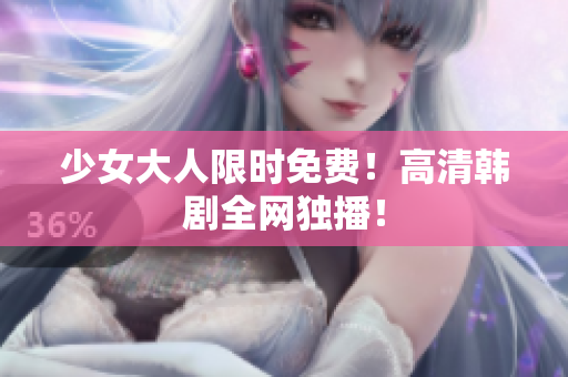 少女大人限时免费！高清韩剧全网独播！