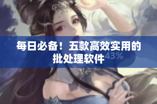 每日必备！五款高效实用的批处理软件