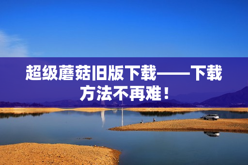 超级蘑菇旧版下载——下载方法不再难！