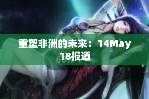 重塑非洲的未来：14May18报道
