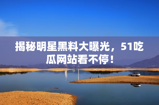 揭秘明星黑料大曝光，51吃瓜网站看不停！