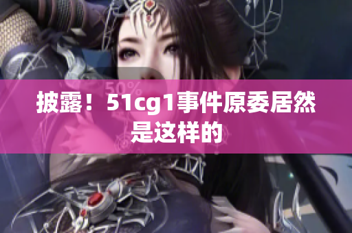 披露！51cg1事件原委居然是这样的