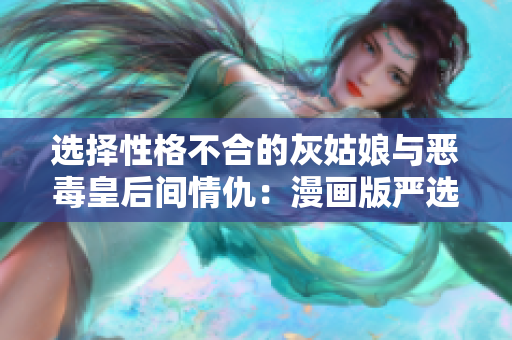 选择性格不合的灰姑娘与恶毒皇后间情仇：漫画版严选