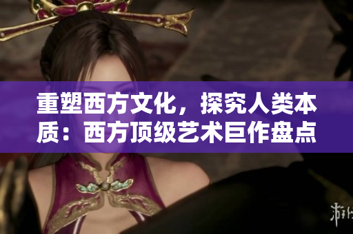 重塑西方文化，探究人类本质：西方顶级艺术巨作盘点