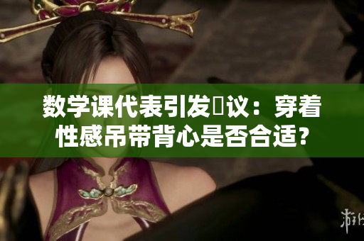 数学课代表引发爭议：穿着性感吊带背心是否合适？