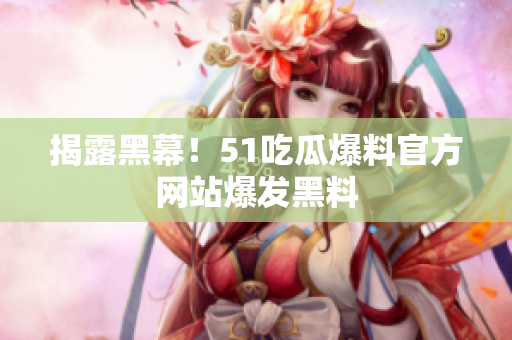 揭露黑幕！51吃瓜爆料官方网站爆发黑料