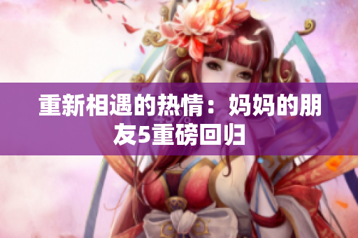重新相遇的热情：妈妈的朋友5重磅回归