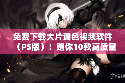 免费下载大片调色视频软件（PS版）！赠你10款高质量滤镜！