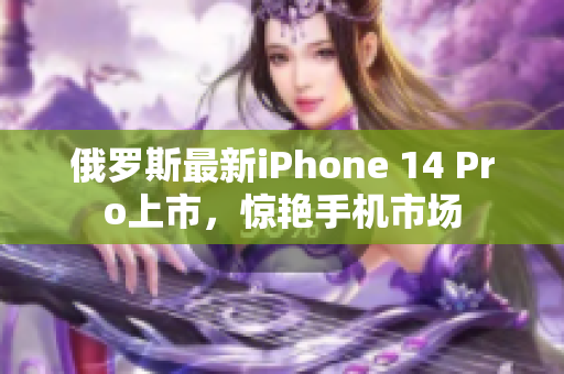 俄罗斯最新iPhone 14 Pro上市，惊艳手机市场