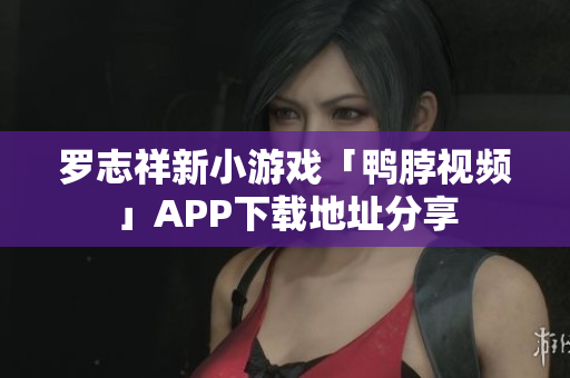 罗志祥新小游戏「鸭脖视频」APP下载地址分享