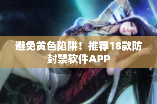 避免黄色陷阱！推荐18款防封禁软件APP