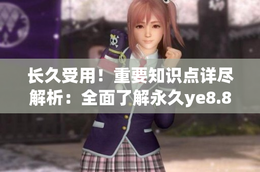 长久受用！重要知识点详尽解析：全面了解永久ye8.8