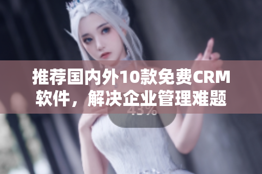 推荐国内外10款免费CRM软件，解决企业管理难题