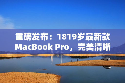 重磅发布：1819岁最新款MacBook Pro，完美清晰！