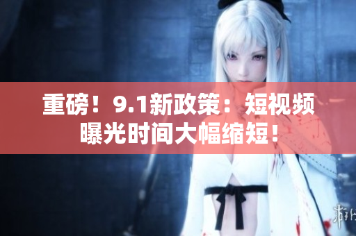 重磅！9.1新政策：短视频曝光时间大幅缩短！