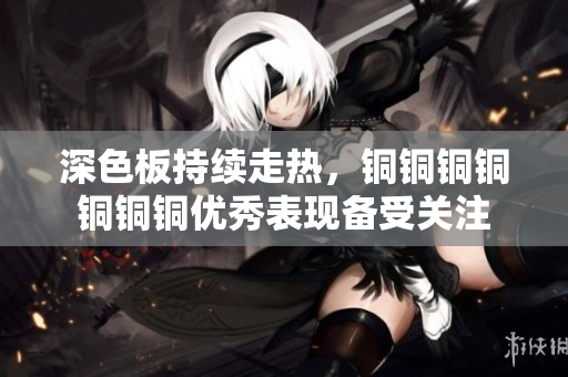 深色板持续走热，铜铜铜铜铜铜铜优秀表现备受关注