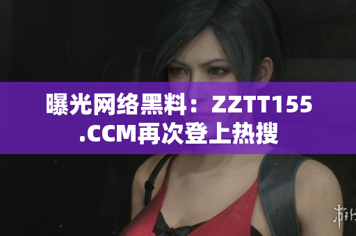 曝光网络黑料：ZZTT155.CCM再次登上热搜