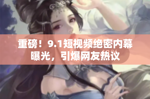 重磅！9.1短视频绝密内幕曝光，引爆网友热议