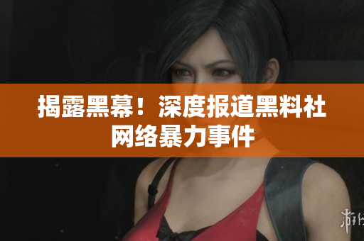 揭露黑幕！深度报道黑料社网络暴力事件