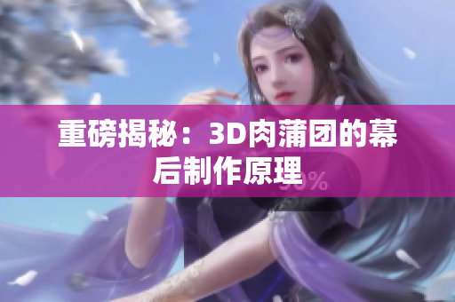 重磅揭秘：3D肉蒲团的幕后制作原理