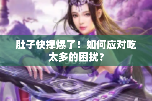 肚子快撑爆了！如何应对吃太多的困扰？