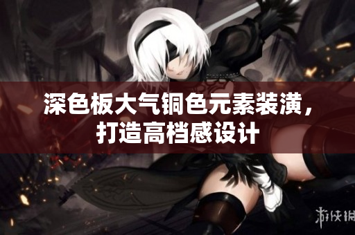 深色板大气铜色元素装潢，打造高档感设计