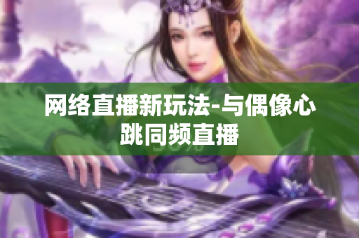 网络直播新玩法-与偶像心跳同频直播