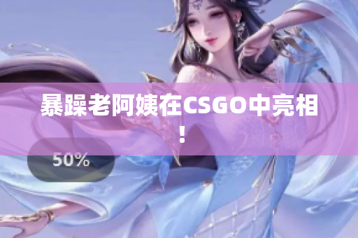 暴躁老阿姨在CSGO中亮相！
