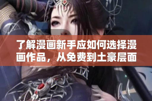 了解漫画新手应如何选择漫画作品，从免费到土豪层面科普！